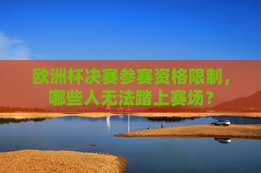 欧洲杯决赛参赛资格限制,哪些人无法踏上赛场?