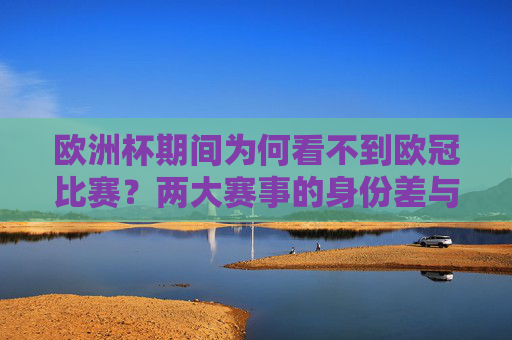 欧洲杯期间为何看不到欧冠比赛?两大赛事的身份差与时间差解析,欧洲杯期间为何无欧冠比赛?身份差与时间差解析