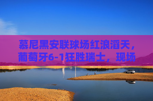 慕尼黑安联球场红浪滔天,葡萄牙6-1狂胜瑞士,现场见证桑巴军团的进攻盛宴,慕尼黑安联红浪滔天!葡萄牙6-1狂胜瑞士桑巴军团进攻盛宴