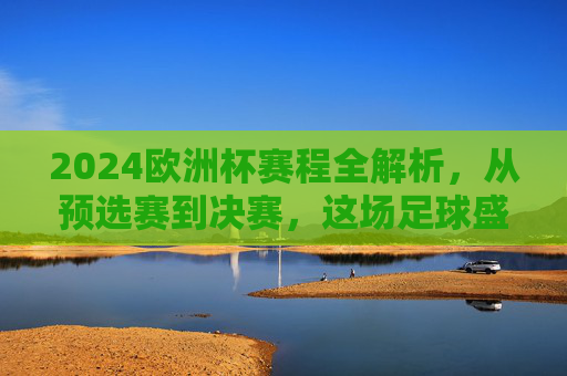 2024欧洲杯赛程全解析，从预选赛到决赛，这场足球盛宴将持续多久？2024欧洲杯赛程全解析，从预选赛到决赛，这场足球盛宴将持续多久？