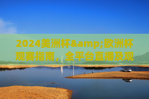 2024美洲杯&欧洲杯观赛指南,全平台直播及观看攻略,2024美洲杯欧洲杯全平台观赛指南与直播攻略