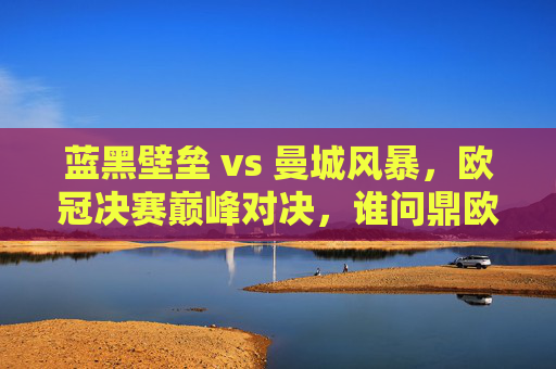 蓝黑壁垒 vs 曼城风暴,欧冠决赛巅峰对决,谁问鼎欧洲之巅?蓝黑壁垒VS曼城风暴,欧冠巅峰对决谁问鼎欧洲之巅?