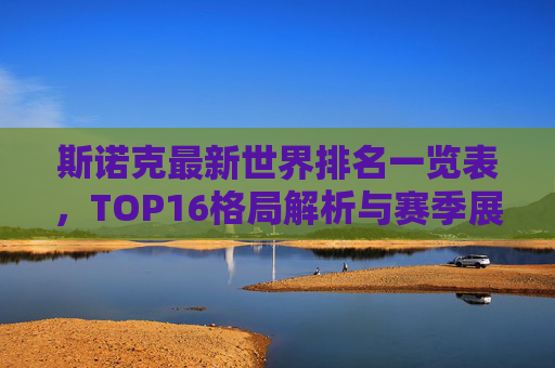 斯诺克最新世界排名一览表,TOP16格局解析与赛季展望,斯诺克最新世界排名TOP16,格局解析与赛季展望
