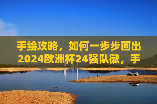 手绘攻略,如何一步步画出2024欧洲杯24强队徽,手绘攻略,一步步画出2024欧洲杯24强队徽