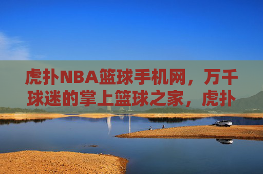 虎扑NBA篮球手机网,万千球迷的掌上篮球之家,虎扑NBA手机网,万千球迷的掌上篮球之家