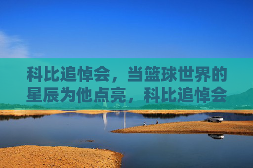 科比追悼会,当篮球世界的星辰为他点亮,科比追悼会,篮球世界的星辰为他点亮
