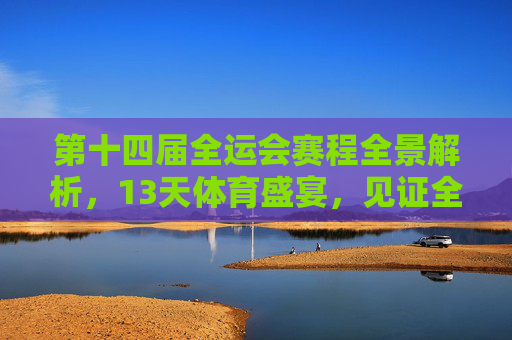 第十四届全运会赛程全景解析,13天体育盛宴,见证全民竞技风采,第十四届全运会赛程全景解析,13天全民竞技体育盛宴