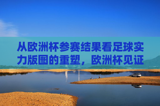 从欧洲杯参赛结果看足球实力版图的重塑,欧洲杯见证足球实力版图重塑