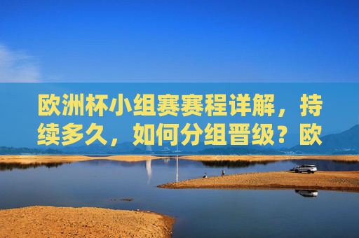 欧洲杯小组赛赛程详解，持续多久，如何分组晋级？欧洲杯小组赛赛程详解，时长、分组与晋级规则