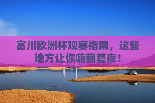 富川欧洲杯观赛指南，这些地方让你嗨翻夏夜！