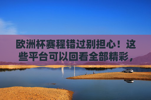 欧洲杯赛程错过别担心！这些平台可以回看全部精彩，欧洲杯赛程错过别担心！这些平台可回看全部精彩