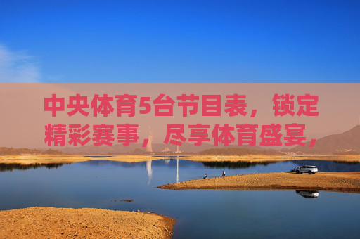 中央体育5台节目表,锁定精彩赛事,尽享体育盛宴,中央体育5台节目表,精彩赛事盛宴