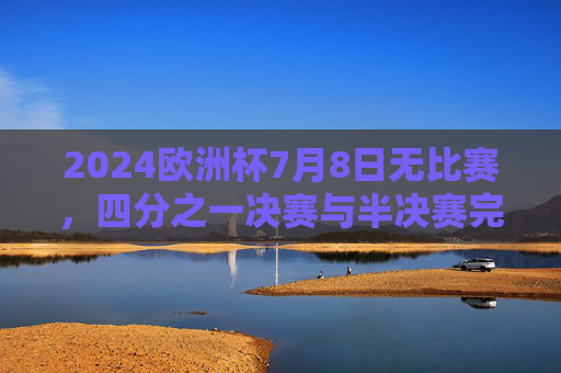 2024欧洲杯7月8日无比赛，四分之一决赛与半决赛完整赛程解析，2024欧洲杯7月8日无比赛 四分之一决赛与半决赛赛程解析