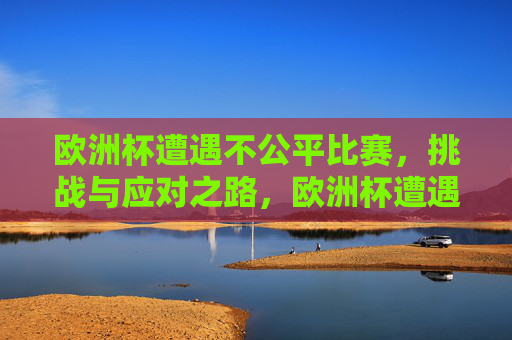 欧洲杯遭遇不公平比赛，挑战与应对之路，欧洲杯遭遇不公，挑战与应对之路