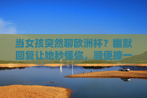 当女孩突然聊欧洲杯？幽默回复让她秒懂你，顺便撩一下！欧洲杯聊天幽默回复，秒懂她，顺便撩！