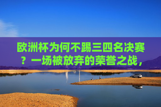 欧洲杯为何不踢三四名决赛?一场被放弃的荣誉之战,欧洲杯三四名决赛,一场被放弃的荣誉之战