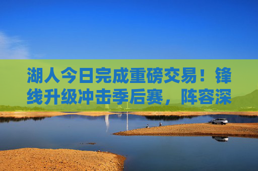 湖人今日完成重磅交易！锋线升级冲击季后赛，阵容深度再获加强，湖人重磅交易达成！锋线升级剑指季后赛