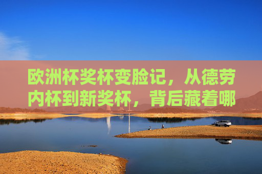 欧洲杯奖杯变脸记，从德劳内杯到新奖杯，背后藏着哪些故事？欧洲杯奖杯变脸记，从德劳内杯到新奖杯的故事