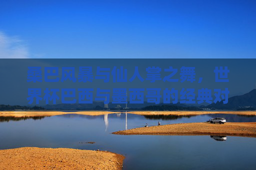 桑巴风暴与仙人掌之舞,世界杯巴西与墨西哥的经典对决,桑巴风暴VS仙人掌之舞,世界杯经典对决
