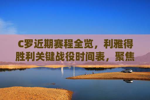 C罗近期赛程全览,利雅得胜利关键战役时间表,聚焦欧冠与联赛双线