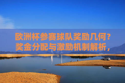 欧洲杯参赛球队奖励几何？奖金分配与激励机制解析，欧洲杯球队奖励，奖金分配与激励机制解析