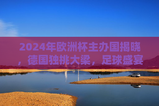 2024年欧洲杯主办国揭晓,德国独挑大梁,足球盛宴即将启幕,2024年欧洲杯主办国揭晓,德国独挑大梁足球盛宴启幕