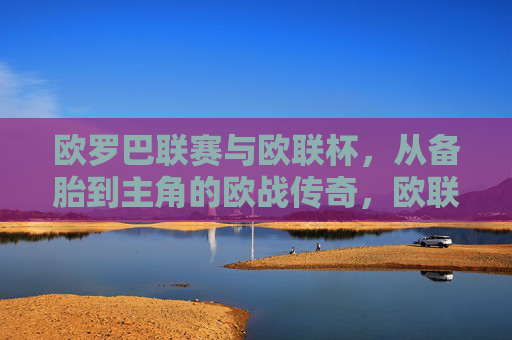 欧罗巴联赛与欧联杯，从备胎到主角的欧战传奇，欧联杯，从备胎到主角的欧战传奇