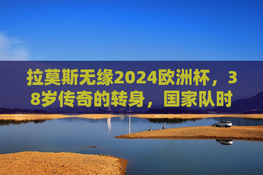 拉莫斯无缘2024欧洲杯,38岁传奇的转身,国家队时代的终章,拉莫斯无缘2024欧洲杯,38岁传奇的国家队终章