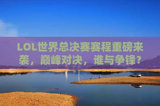 LOL世界总决赛赛程重磅来袭，巅峰对决，谁与争锋？LOL世界总决赛赛程重磅来袭，巅峰对决谁与争锋