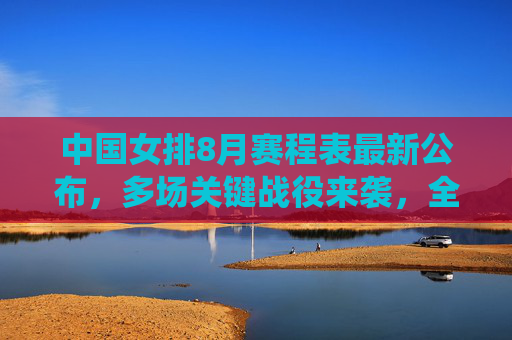 中国女排8月赛程表最新公布,多场关键战役来袭,全力冲击巴黎奥运资格,中国女排8月赛程公布,多场关键战役全力冲击巴黎奥运资格