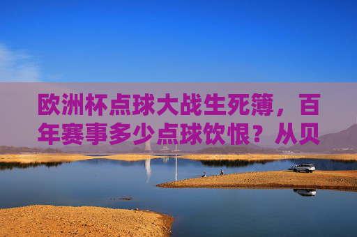 欧洲杯点球大战生死簿，百年赛事多少点球饮恨？从贝肯鲍尔到莫拉塔，那些一球定乾坤的遗憾瞬间，欧洲杯点球生死簿，百年赛场饮恨瞬间，从贝肯鲍尔到莫拉塔的一球定乾坤