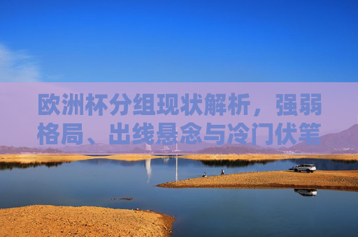 欧洲杯分组现状解析,强弱格局、出线悬念与冷门伏笔,欧洲杯分组现状解析,强弱格局、出线悬念与冷门伏笔