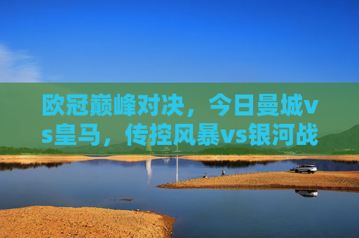 欧冠巅峰对决，今日曼城vs皇马，传控风暴vs银河战舰，谁将问鼎欧洲？欧冠巅峰对决，传控风暴曼城VS银河战舰皇马，谁将问鼎欧洲？