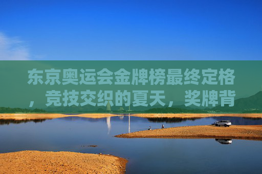 东京奥运会金牌榜最终定格,竞技交织的夏天,奖牌背后的故事,东京奥运金牌榜定格,竞技夏天的奖牌故事