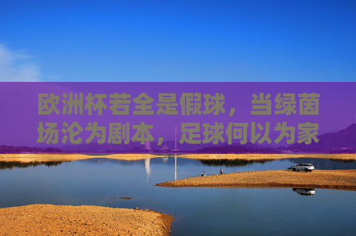 欧洲杯若全是假球，当绿茵场沦为剧本，足球何以为家？