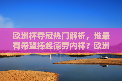 欧洲杯夺冠热门解析，谁最有希望捧起德劳内杯？欧洲杯夺冠热门解析，谁最有希望捧起德劳内杯？