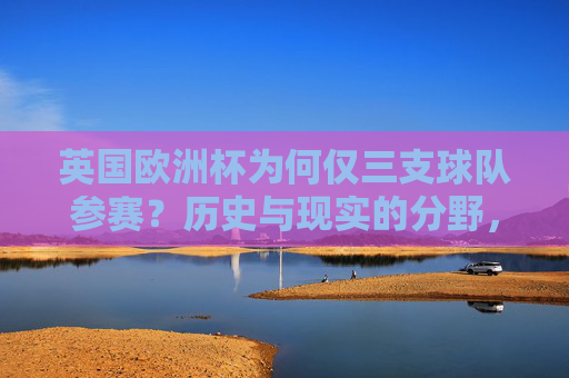 英国欧洲杯为何仅三支球队参赛?历史与现实的分野,英国欧洲杯仅三队参赛,历史与现实的分野