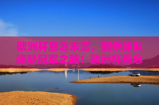 欧洲杯悬念未定，剩余球队逐梦冠军之路！欧洲杯悬念未定，剩余球队逐梦冠军