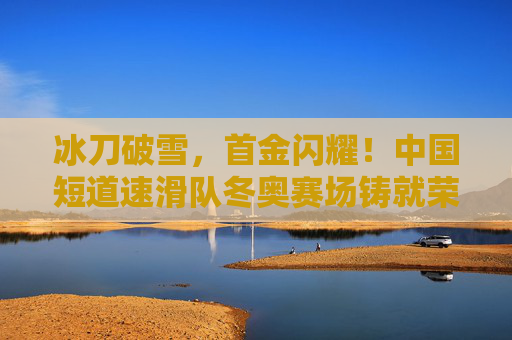 冰刀破雪，首金闪耀！中国短道速滑队冬奥赛场铸就荣耀，首金闪耀！中国短道速滑队冬奥赛场铸就荣耀