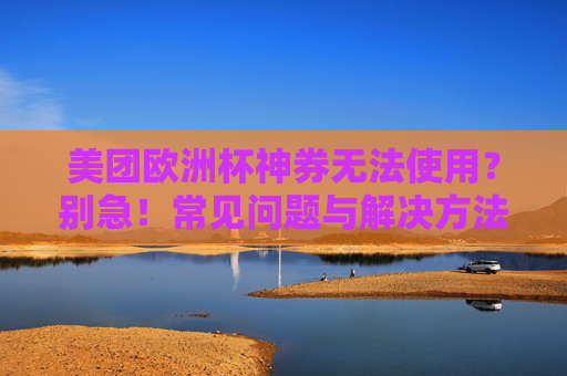 美团欧洲杯神券无法使用?别急!常见问题与解决方法全解析,美团欧洲杯神券无法使用?常见问题与解决方法全解析