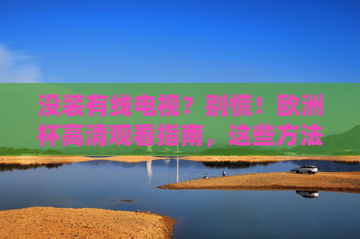 没装有线电视？别慌！欧洲杯高清观看指南，这些方法任你选，没有线电视？欧洲杯高清观看指南任你选
