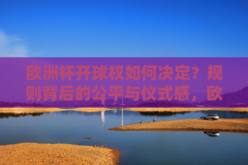 欧洲杯开球权如何决定？规则背后的公平与仪式感，欧洲杯开球权，规则背后的公平与仪式感
