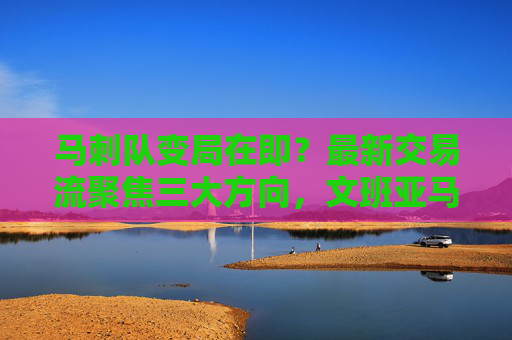 马刺队变局在即?最新交易流聚焦三大方向,文班亚马时代阵容或迎重构,马刺交易三大方向聚焦,文班亚马时代阵容迎重构