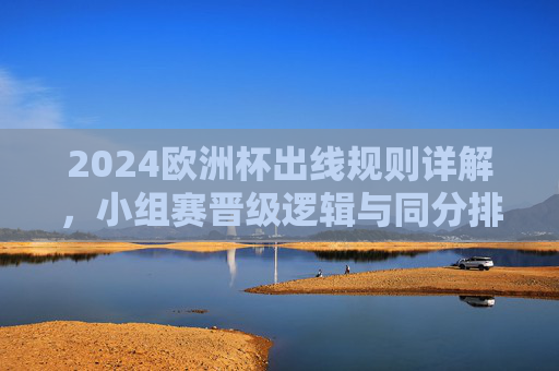 2024欧洲杯出线规则详解，小组赛晋级逻辑与同分排名机制，2024欧洲杯出线规则，小组赛晋级逻辑与同分排名机制