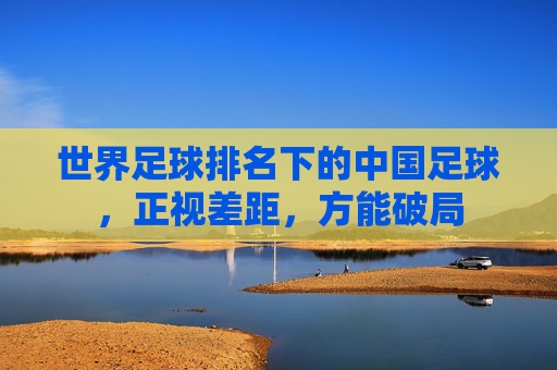 世界足球排名下的中国足球,正视差距,方能破局