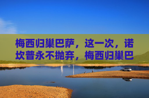 梅西归巢巴萨,这一次,诺坎普永不抛弃,梅西归巢巴萨,诺坎普永不抛弃