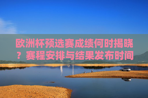 欧洲杯预选赛成绩何时揭晓?赛程安排与结果发布时间全解析,欧洲杯预选赛成绩揭晓时间、赛程安排与结果发布全解析