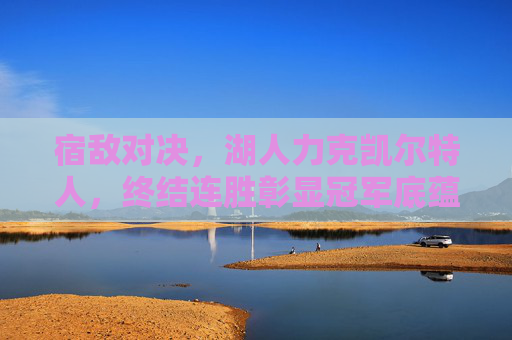 宿敌对决,湖人力克凯尔特人,终结连胜彰显冠军底蕴,宿敌对决!湖人力克凯尔特人终结连胜,冠军底蕴尽显