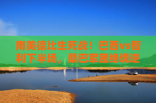 南美德比生死战!巴西vs智利下半场,桑巴军团绝境逆转,内马尔戴帽定乾坤,南美德比生死战!巴西下半场绝境逆转,内马尔戴帽定乾坤