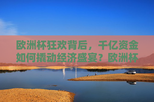欧洲杯狂欢背后，千亿资金如何撬动经济盛宴？欧洲杯千亿资金撬动经济盛宴